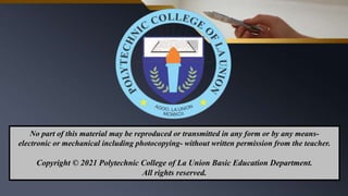 No part of this material may be reproduced or transmitted in any form or by any means-
electronic or mechanical including photocopying- without written permission from the teacher.
Copyright © 2021 Polytechnic College of La Union Basic Education Department.
All rights reserved.
 