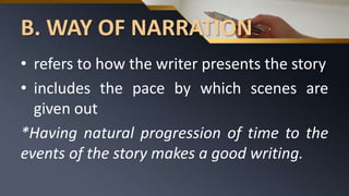 B. WAY OF NARRATION
• refers to how the writer presents the story
• includes the pace by which scenes are
given out
*Having natural progression of time to the
events of the story makes a good writing.
 