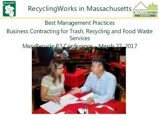 RecyclingWorks in Massachusetts
Best Management Practices
Business Contracting for Trash, Recycling and Food Waste
Services
MassRecycle R3 Conference - March 27, 2017
 