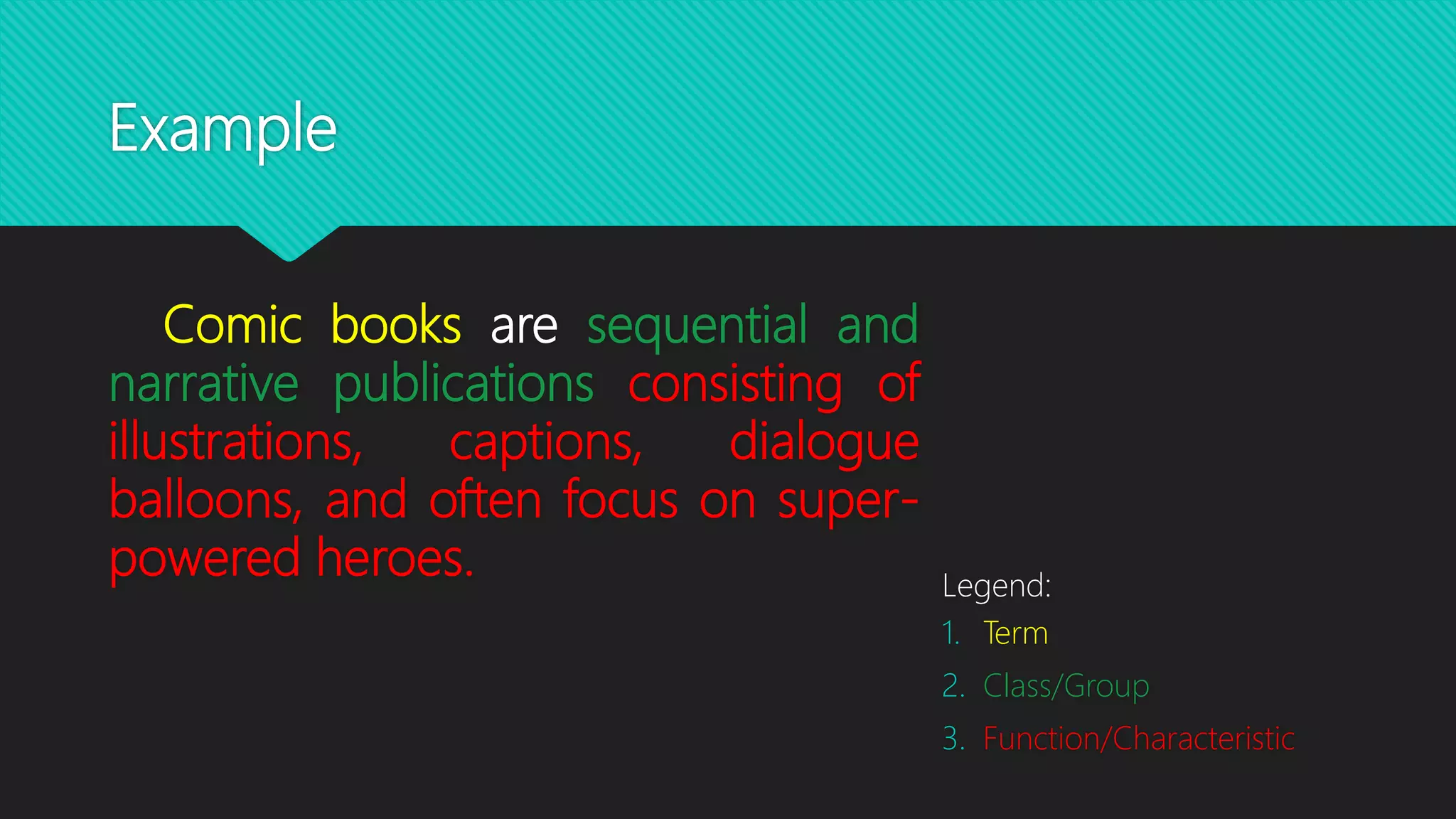 Example
Comic books are sequential and
narrative publications consisting of
illustrations, captions, dialogue
balloons, and often focus on super-
powered heroes. Legend:
1. Term
2. Class/Group
3. Function/Characteristic
 