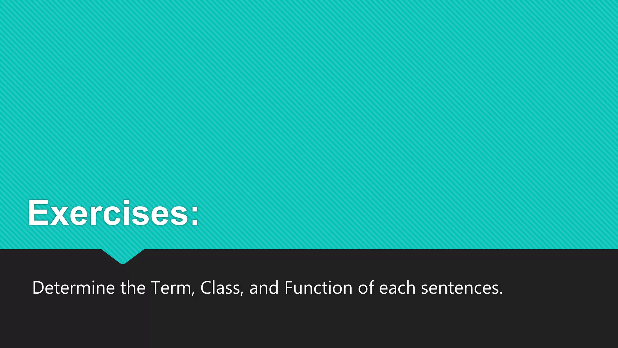 Exercises:
Determine the Term, Class, and Function of each sentences.
 