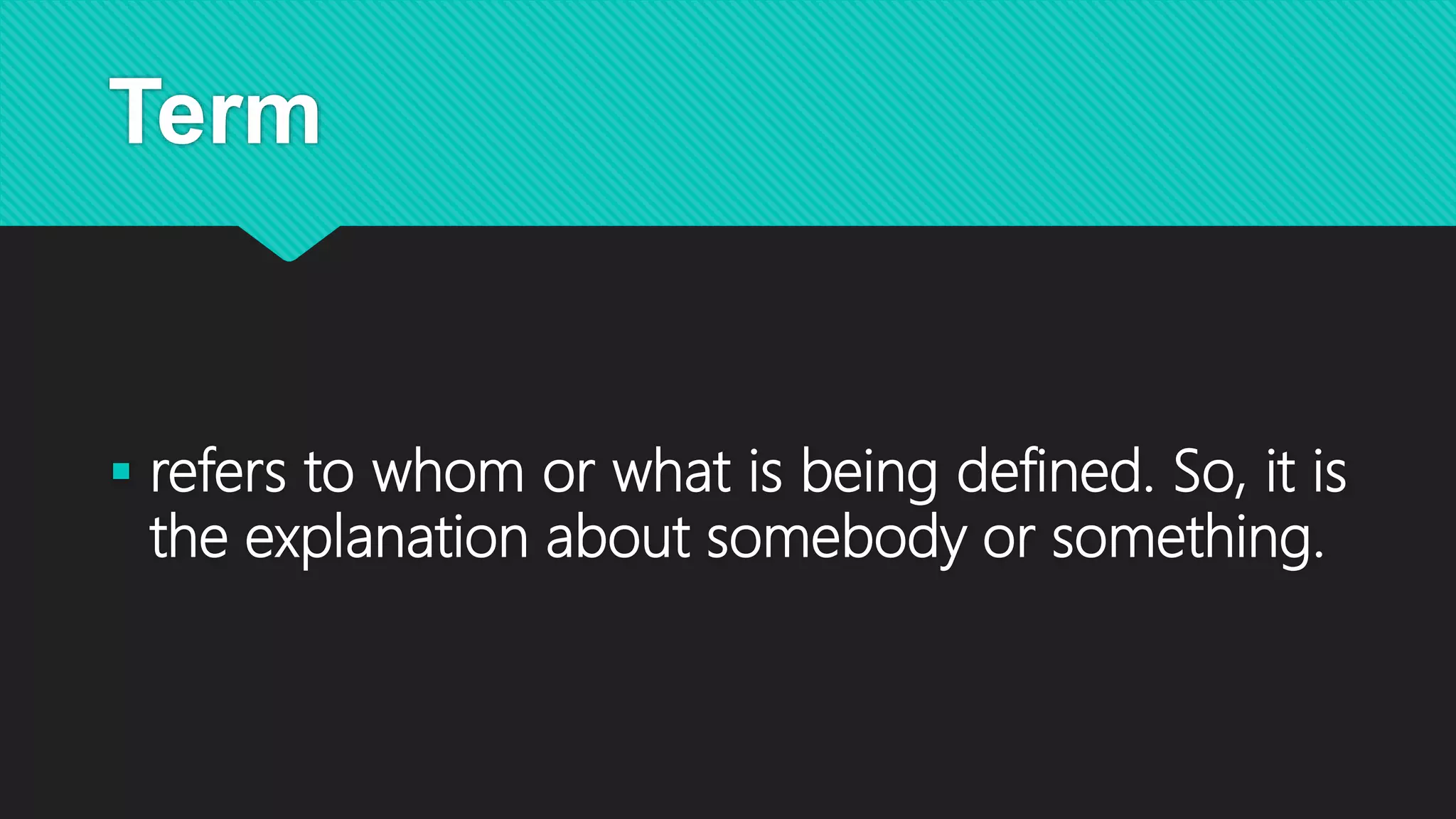 Term
 refers to whom or what is being defined. So, it is
the explanation about somebody or something.
 