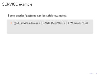 SERVICE example
Some queries/patterns can be safely evaluated:
◮ ((?X, service address, ?Y ) AND (SERVICE ?Y (?N, email, ?E)))
 