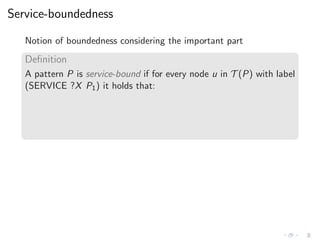 Service-boundedness
Notion of boundedness considering the important part
Deﬁnition
A pattern P is service-bound if for every node u in T (P) with label
(SERVICE ?X P1) it holds that:
 