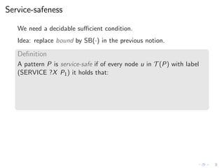 Service-safeness
We need a decidable suﬃcient condition.
Idea: replace bound by SB(·) in the previous notion.
Deﬁnition
A pattern P is service-safe if of every node u in T (P) with label
(SERVICE ?X P1) it holds that:
 