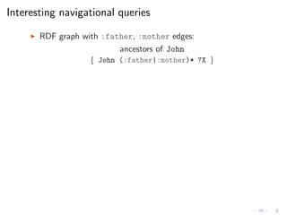Interesting navigational queries
◮ RDF graph with :father, :mother edges:
ancestors of John
{ John (:father|:mother)* ?X }
 