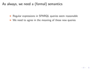 As always, we need a (formal) semantics
◮ Regular expressions in SPARQL queries seem reasonable
◮ We need to agree in the meaning of these new queries
 