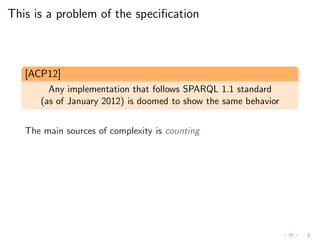 This is a problem of the speciﬁcation
[ACP12]
Any implementation that follows SPARQL 1.1 standard
(as of January 2012) is doomed to show the same behavior
The main sources of complexity is counting
 
