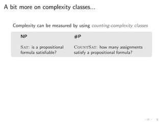 A bit more on complexity classes...
Complexity can be measured by using counting-complexity classes
NP #P
Sat: is a propositional CountSat: how many assignments
formula satisﬁable? satisfy a propositional formula?
 