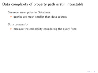 Data complexity of property path is still intractable
Common assumption in Databases:
◮ queries are much smaller than data sources
Data complexity
◮ measure the complexity considering the query ﬁxed
 