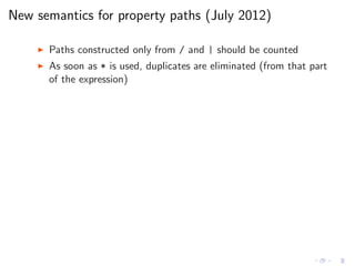 New semantics for property paths (July 2012)
◮ Paths constructed only from / and | should be counted
◮ As soon as * is used, duplicates are eliminated (from that part
of the expression)
 