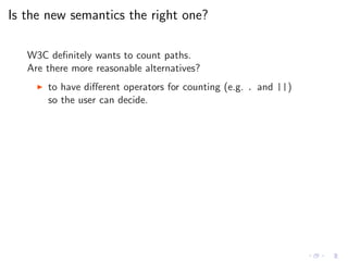 Is the new semantics the right one?
W3C deﬁnitely wants to count paths.
Are there more reasonable alternatives?
◮ to have diﬀerent operators for counting (e.g. . and ||)
so the user can decide.
 