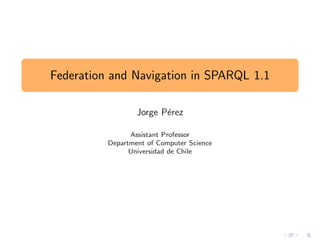 Federation and Navigation in SPARQL 1.1
Jorge P´erez
Assistant Professor
Department of Computer Science
Universidad de Chile
 