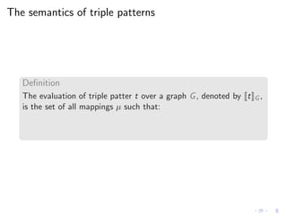The semantics of triple patterns
Deﬁnition
The evaluation of triple patter t over a graph G, denoted by t G ,
is the set of all mappings µ such that:
 
