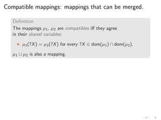 Compatible mappings: mappings that can be merged.
Deﬁnition
The mappings µ1, µ2 are compatibles iﬀ they agree
in their shared variables:
◮ µ1(?X) = µ2(?X) for every ?X ∈ dom(µ1) ∩ dom(µ2).
µ1 ∪ µ2 is also a mapping.
 