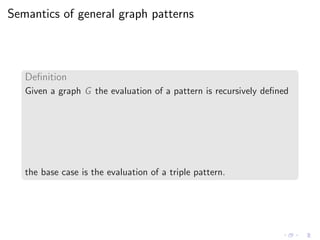 Semantics of general graph patterns
Deﬁnition
Given a graph G the evaluation of a pattern is recursively deﬁned
the base case is the evaluation of a triple pattern.
 