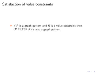 Satisfaction of value constraints
◮ If P is a graph pattern and R is a value constraint then
(P FILTER R) is also a graph pattern.
 