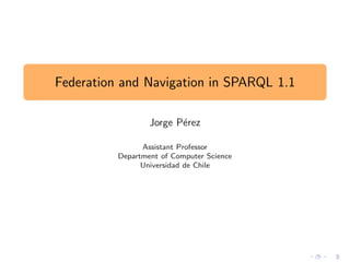 Federation and Navigation in SPARQL 1.1
Jorge P´erez
Assistant Professor
Department of Computer Science
Universidad de Chile
 