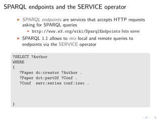 SPARQL endpoints and the SERVICE operator
◮ SPARQL endpoints are services that accepts HTTP requests
asking for SPARQL que...