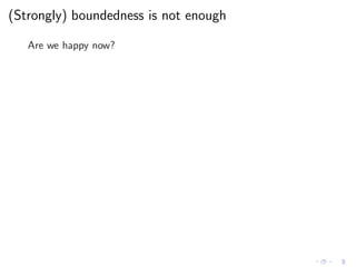 (Strongly) boundedness is not enough
Are we happy now?
 
