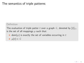 The semantics of triple patterns
Deﬁnition
The evaluation of triple patter t over a graph G, denoted by t G ,
is the set o...