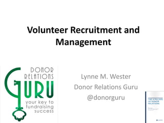 Volunteer Recruitment and
Management
Lynne M. Wester
Donor Relations Guru
@donorguru
 
