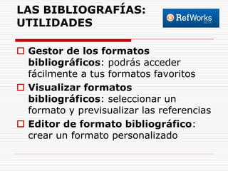 LAS BIBLIOGRAFÍAS:
UTILIDADES
 Gestor de los formatos
bibliográficos: podrás acceder
fácilmente a tus formatos favoritos
 Visualizar formatos
bibliográficos: seleccionar un
formato y previsualizar las referencias
 Editor de formato bibliográfico:
crear un formato personalizado

 