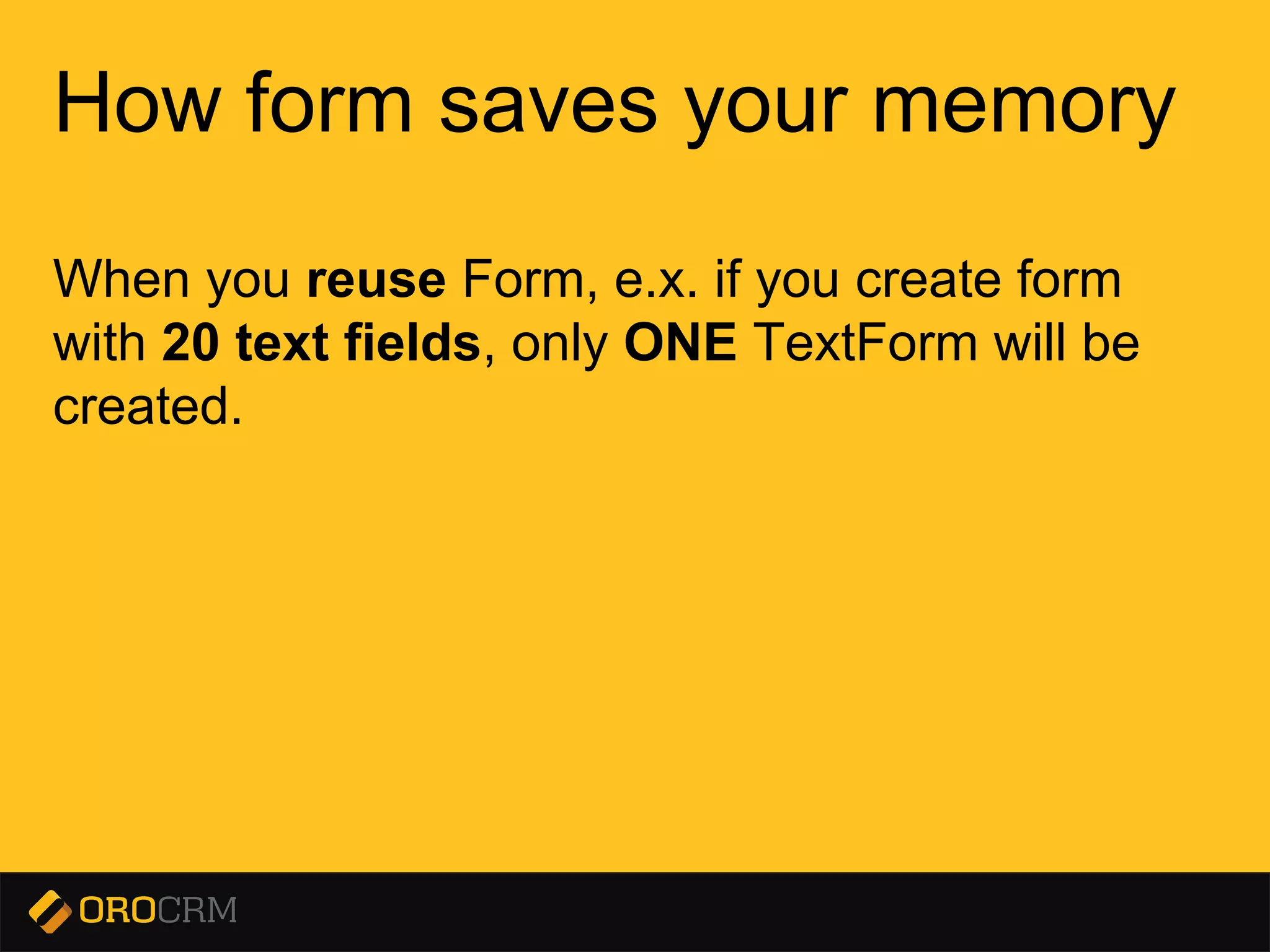 Presentation title here
How form saves your memory
When you reuse Form, e.x. if you create form
with 20 text fields, only ONE TextForm will be
created.
 