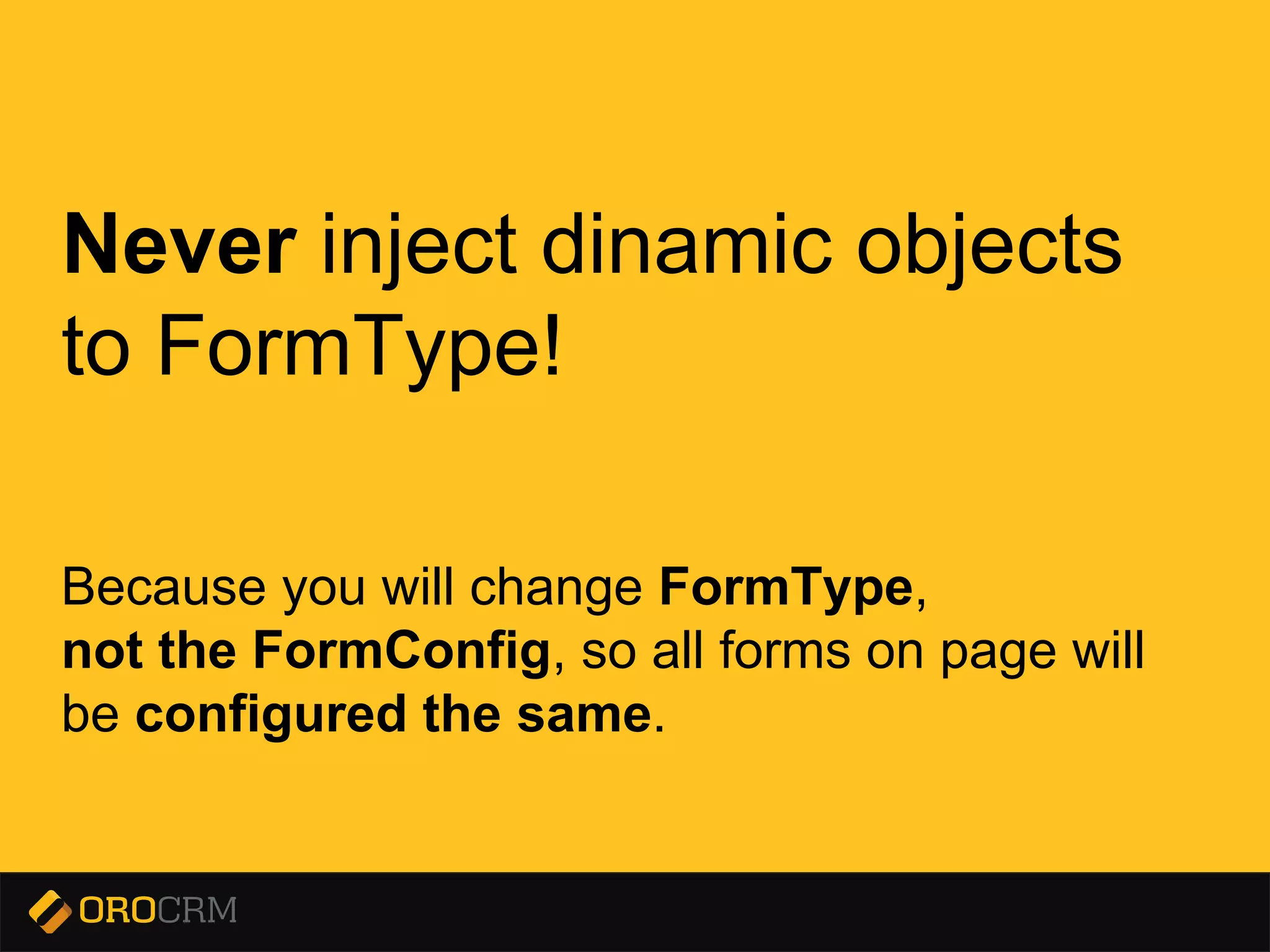 Presentation title here
Never inject dinamic objects
to FormType!
Because you will change FormType,
not the FormConfig, so all forms on page will
be configured the same.
 