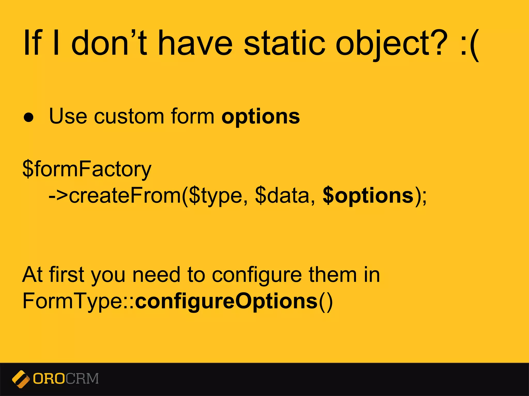 Presentation title here
If I don’t have static object? :(
● Use custom form options
$formFactory
->createFrom($type, $data, $options);
At first you need to configure them in
FormType::configureOptions()
 