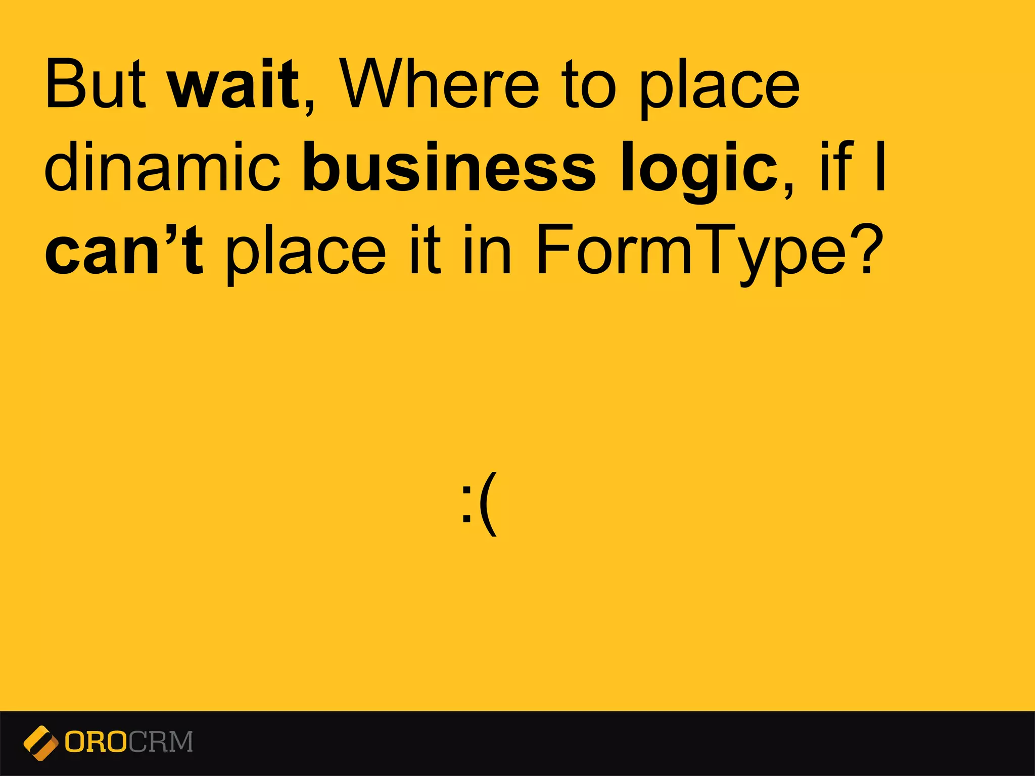 Presentation title here
But wait, Where to place
dinamic business logic, if I
can’t place it in FormType?
:(
 