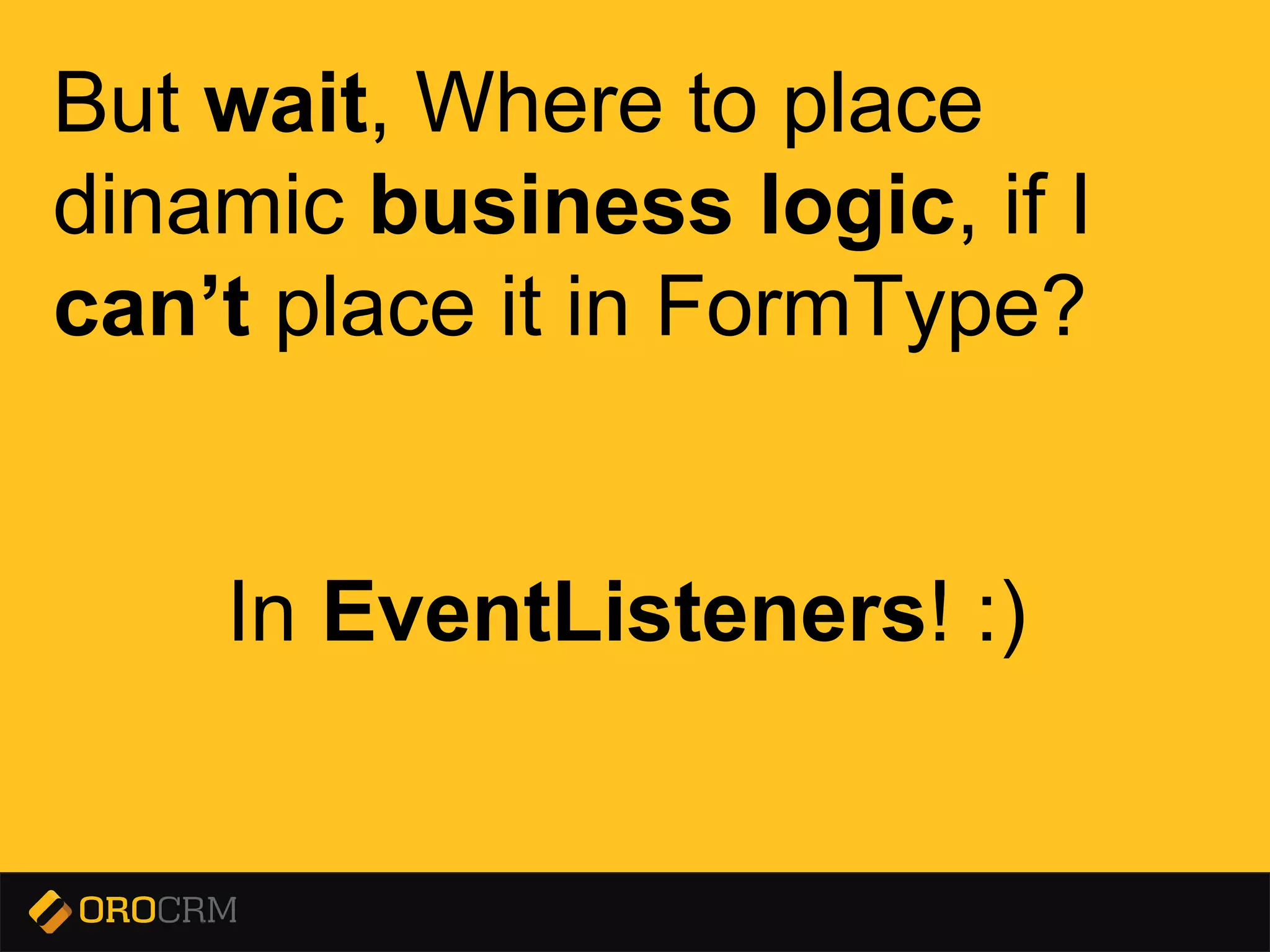 Presentation title here
But wait, Where to place
dinamic business logic, if I
can’t place it in FormType?
In EventListeners! :)
 