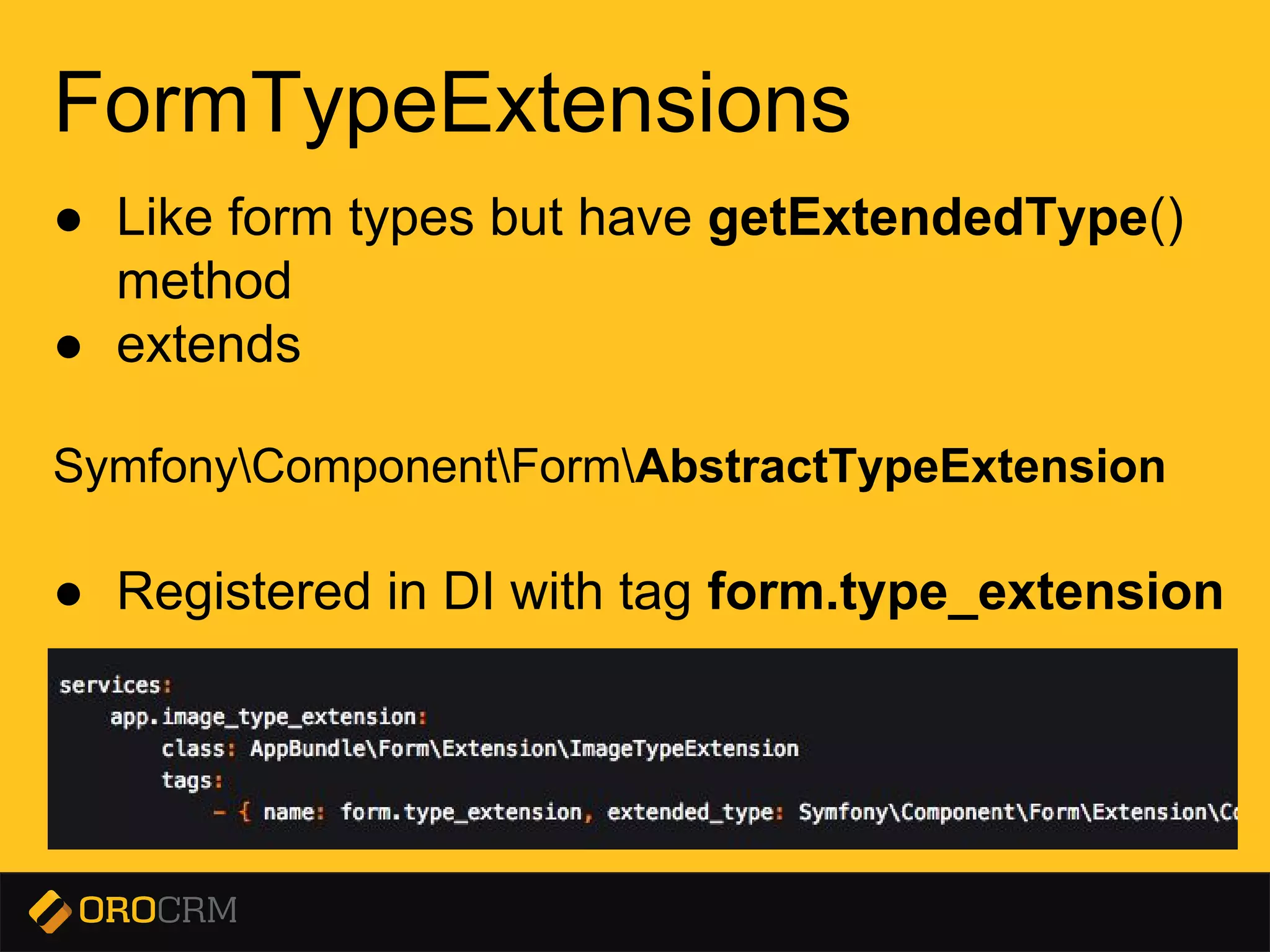 Presentation title here
FormTypeExtensions
● Like form types but have getExtendedType()
method
● extends
SymfonyComponentFormAbstractTypeExtension
● Registered in DI with tag form.type_extension
 