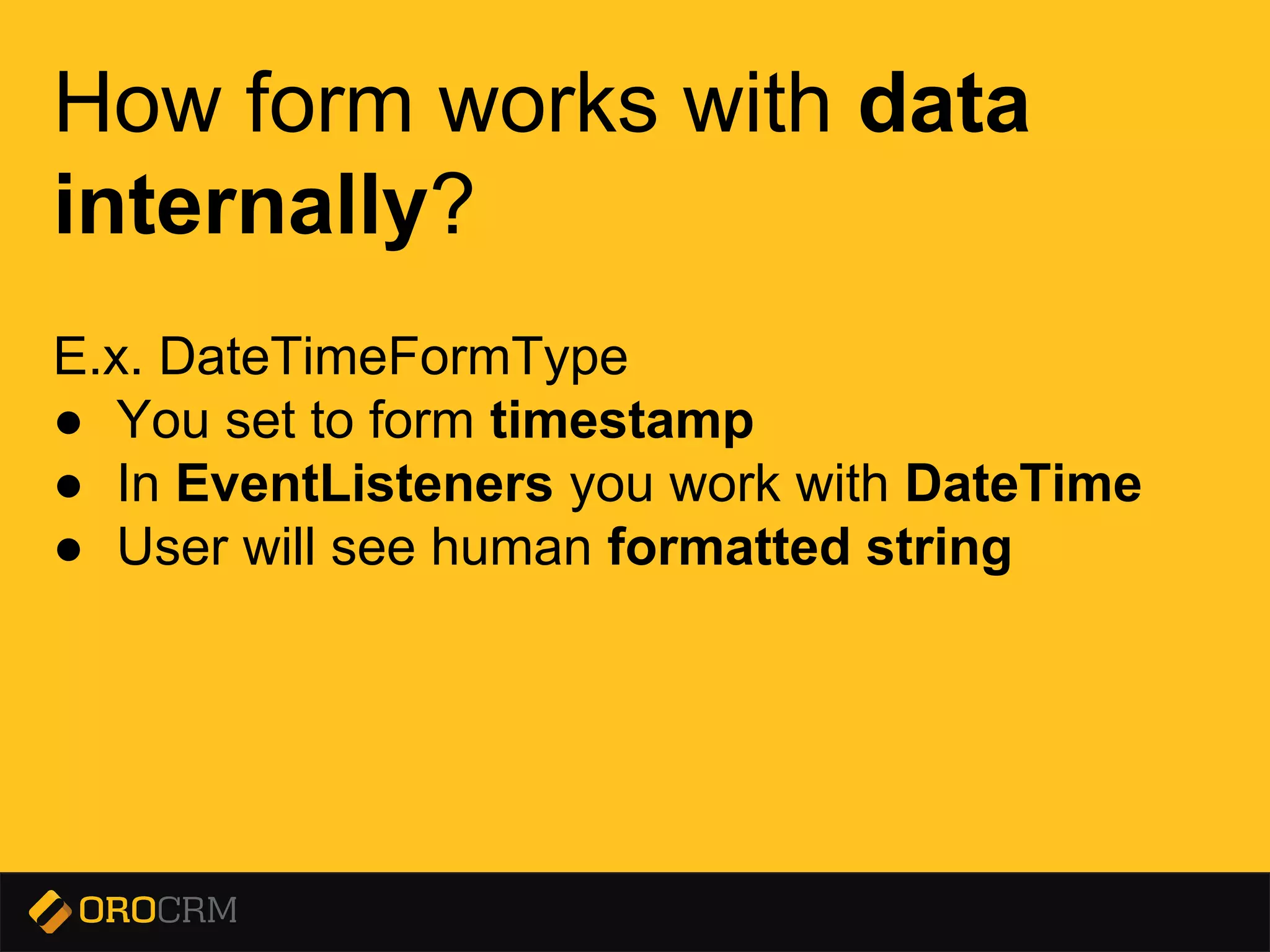 Presentation title here
How form works with data
internally?
E.x. DateTimeFormType
● You set to form timestamp
● In EventListeners you work with DateTime
● User will see human formatted string
 