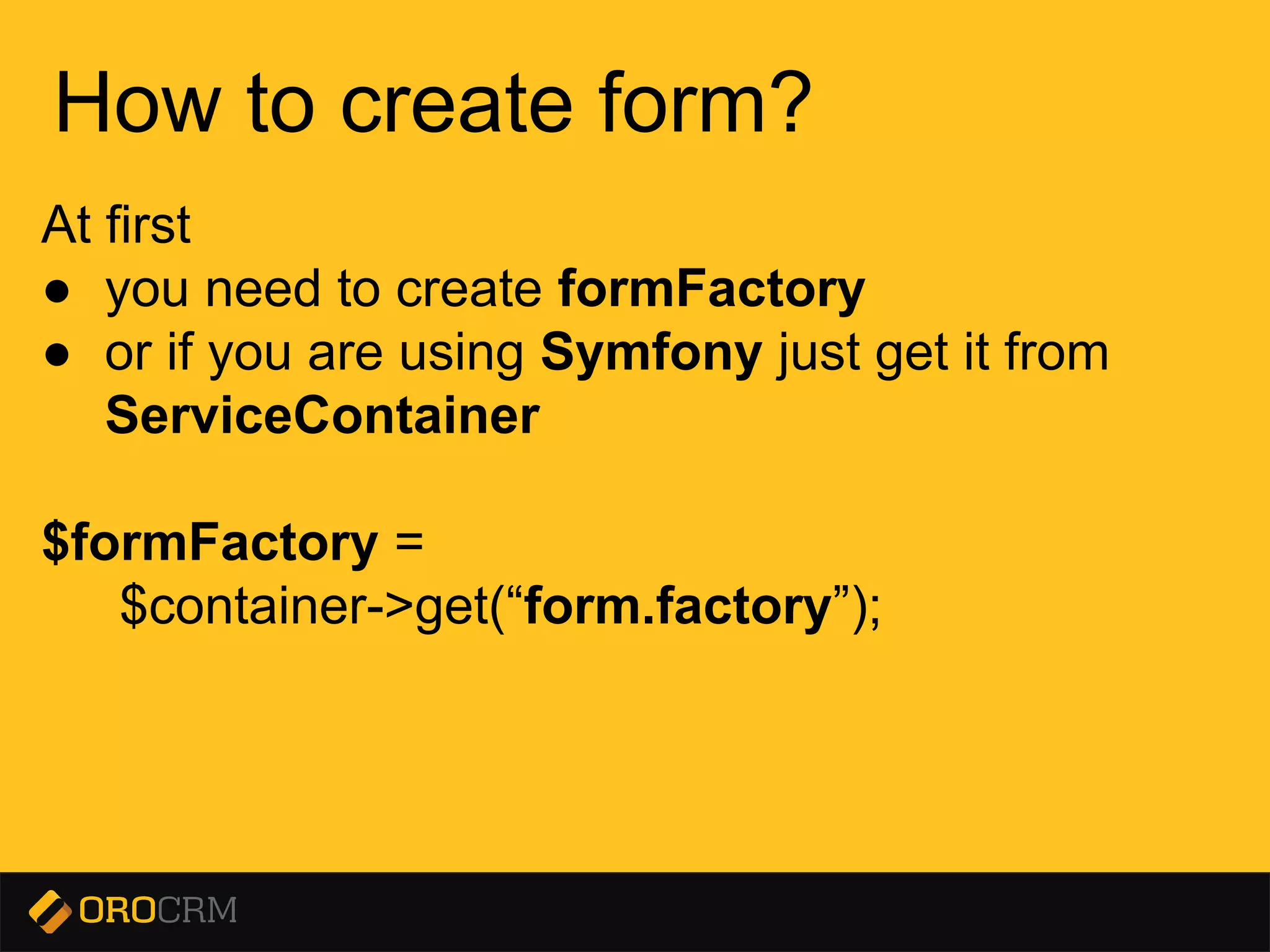Presentation title here
How to create form?
At first
● you need to create formFactory
● or if you are using Symfony just get it from
ServiceContainer
$formFactory =
$container->get(“form.factory”);
 