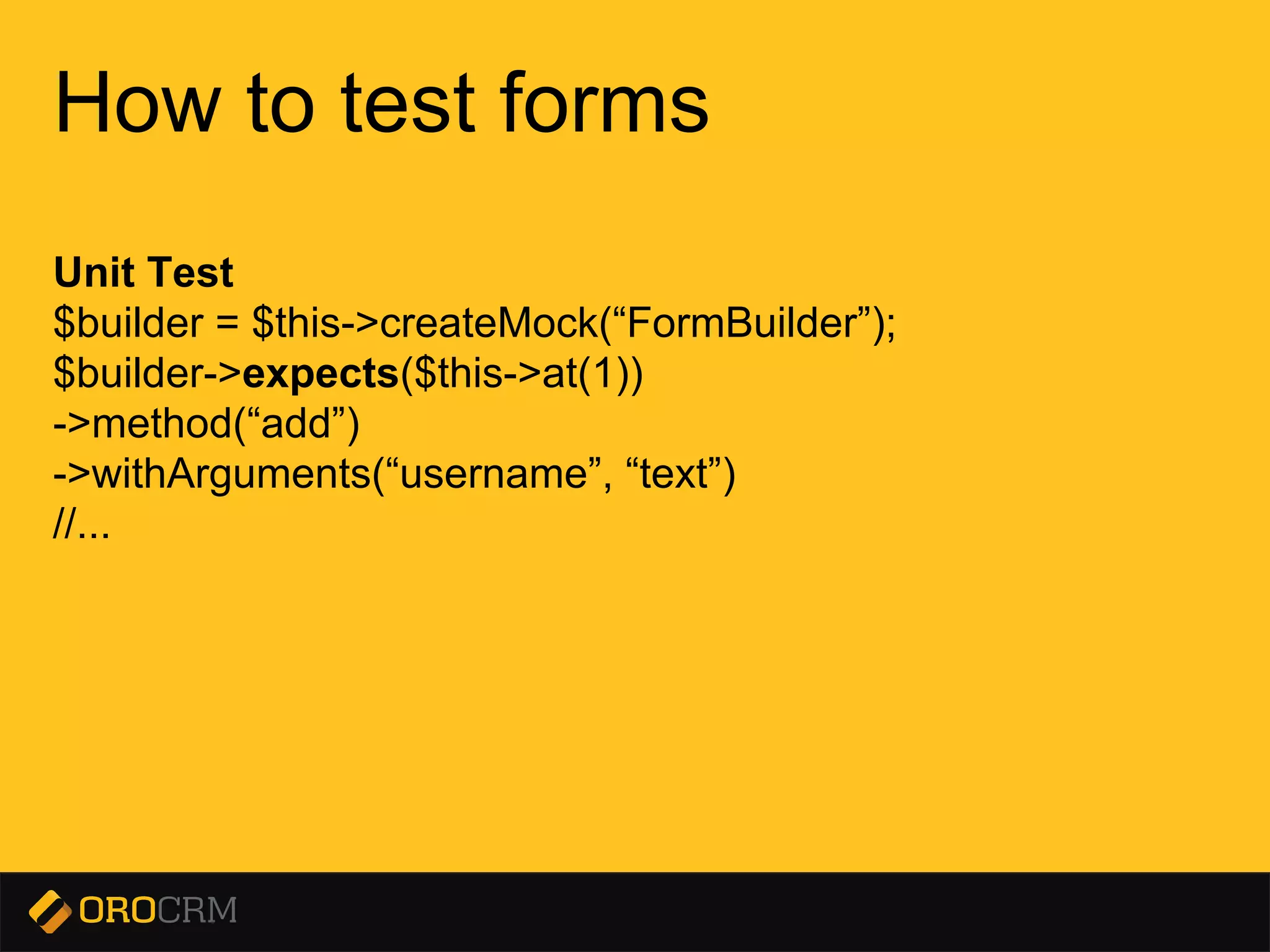 Presentation title here
How to test forms
Unit Test
$builder = $this->createMock(“FormBuilder”);
$builder->expects($this->at(1))
->method(“add”)
->withArguments(“username”, “text”)
//...
 