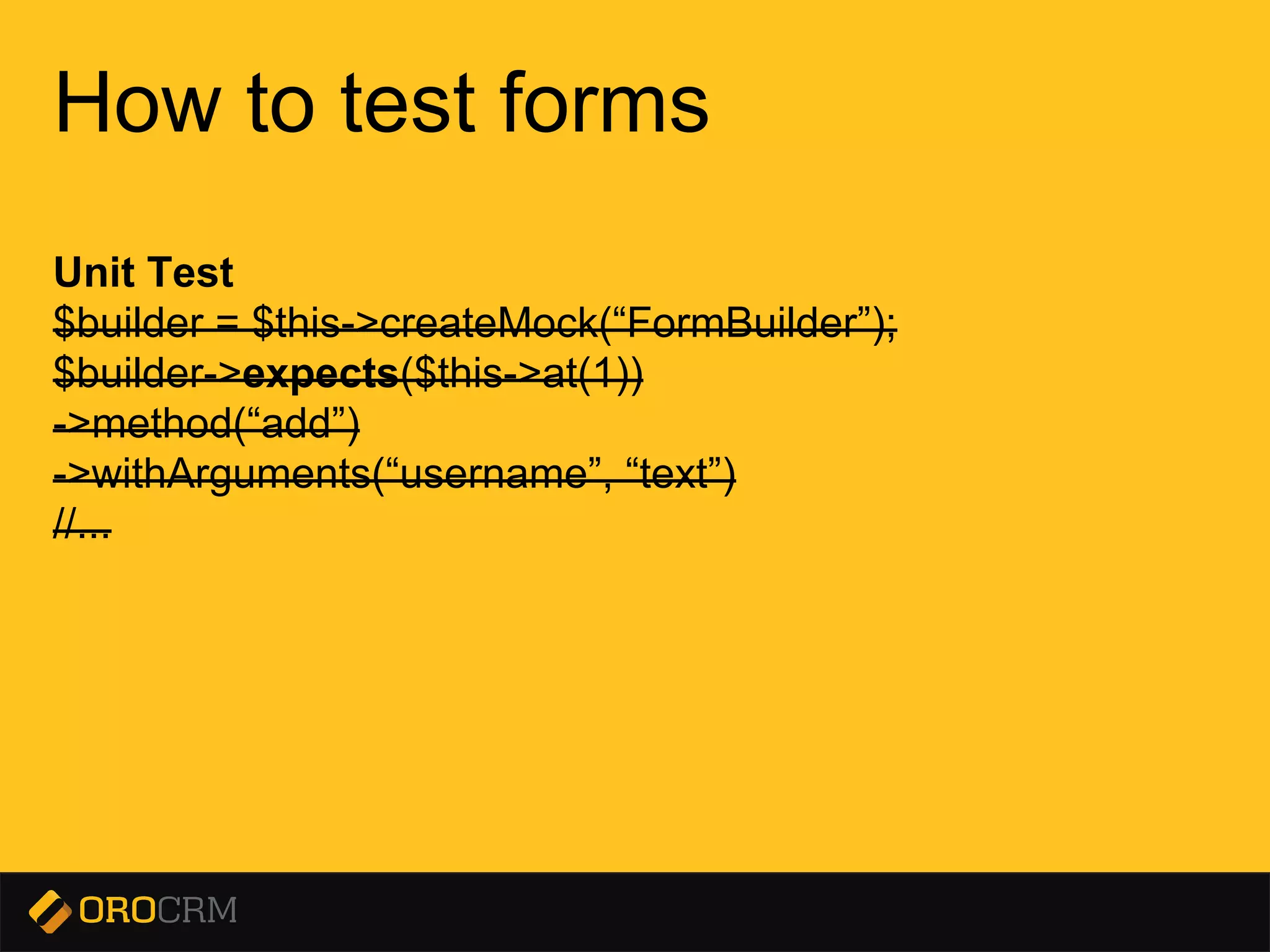 Presentation title here
How to test forms
Unit Test
$builder = $this->createMock(“FormBuilder”);
$builder->expects($this->at(1))
->method(“add”)
->withArguments(“username”, “text”)
//...
 