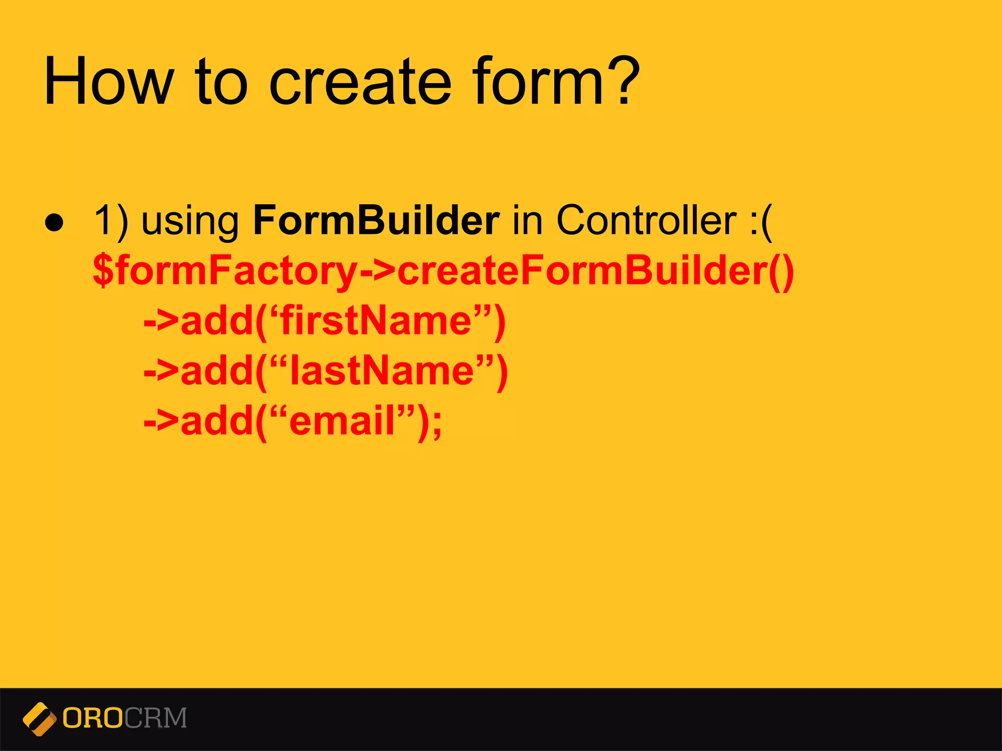 Presentation title here
How to create form?
● 1) using FormBuilder in Controller :(
$formFactory->createFormBuilder()
->add(‘firstName”)
->add(“lastName”)
->add(“email”);
 