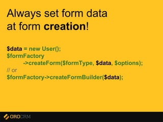 Presentation title here
Always set form data
at form creation!
$data = new User();
$formFactory
->createForm($formType, $data, $options);
// or
$formFactory->createFormBuilder($data);
 