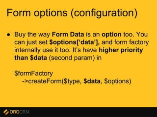 Presentation title here
Form options (configuration)
● Buy the way Form Data is an option too. You
can just set $options[‘data’], and form factory
internally use it too. It’s have higher priority
than $data (second param) in
$formFactory
->createForm($type, $data, $options)
 