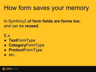 Presentation title here
How form saves your memory
In Symfony2 all form fields are forms too,
and can be reused.
E.x.
● TextFormType
● CategoryFormType
● ProductFormType
● etc.
 