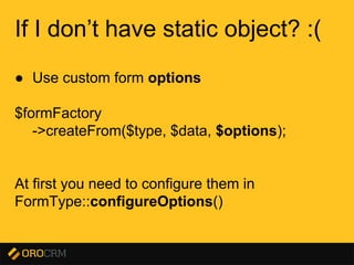 Presentation title here
If I don’t have static object? :(
● Use custom form options
$formFactory
->createFrom($type, $data, $options);
At first you need to configure them in
FormType::configureOptions()
 