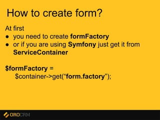 Presentation title here
How to create form?
At first
● you need to create formFactory
● or if you are using Symfony just get it from
ServiceContainer
$formFactory =
$container->get(“form.factory”);
 