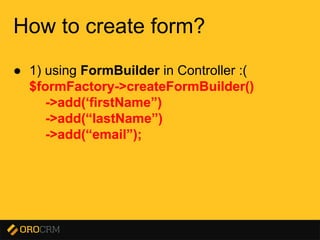 Presentation title here
How to create form?
● 1) using FormBuilder in Controller :(
$formFactory->createFormBuilder()
->add(‘firstName”)
->add(“lastName”)
->add(“email”);
 