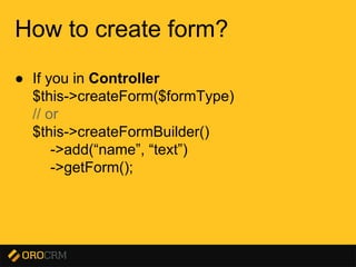 Presentation title here
How to create form?
● If you in Controller
$this->createForm($formType)
// or
$this->createFormBuilder()
->add(“name”, “text”)
->getForm();
 