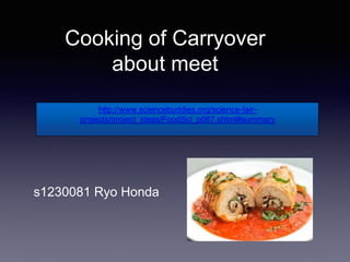 Cooking of Carryover
about meet
http://www.sciencebuddies.org/science-fair-
projects/project_ideas/FoodSci_p067.shtml#summary
s1230081 Ryo Honda
 