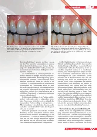 Zahntechnik




Abb. 56 Ein schönes Foto, aber irgendetwas stimmt nicht. Das Bild       Abb. 57 Hier ist dasselbe Foto dargestellt, dieses Mal jedoch korrekt
wurde falsch belichtet – um genau zu sein, es wurde unterbelichtet.     belichtet. Ein Foto ist dann korrekt belichtet, wenn es das Gesehene 1:1
Fotos mit falscher Belichtung sind nicht für die Farbbestimmung         wiedergibt. Gehen wir also davon aus, dass diese Abbildung die tatsäch-
geeignet und werden den Techniker in Verlegenheit bringen               liche Situation darstellt, dann wäre es mit der Abbildung 56 nicht möglich,
                                                                        die Zahnfarbe zu rekonstruieren




                       korrekten Belichtung“ gemeint ist. Eines vorweg:                Bei der Digitalfotografie wird meistens mit einem
                       um über Fotos und Farbe kommunizieren zu können,             Blitzlicht als Lichtquelle gearbeitet. Dies muss bei
                       ist die korrekte Belichtung eine absolute Beding-            der Einstellung der Belichtung (manueller Modus)
                       ung. Fotos, die falsch belichtet wurden, werden den          berücksichtigt werden. Bei Aufnahmen, die mit ei-
                       Zahntechniker spätestens nach der Einprobe in Ver-           nem Blitz fotografiert werden, ist es zum Beispiel
                       legenheit bringen.                                           unsinnig, eine Belichtungszeit von 1/500 s zu wäh-
                           Die Mundaufnahme in Abbildung 56 wurde ab-               len, da die meisten handelsüblichen Blitze nur eine
                       sichtlich mit einer zu geringen Belichtung, also unter-      Belichtungszeit von 1/250 s unterstützen. Zudem
                       belichtet aufgenommen. Abbildung 57 zeigt genau              verändert sich im Automatikmodus durch die Ver-
                       den gleichen Ausschnitt, wurde allerdings anders             wendung eines Blitzes die Belichtungszeit nicht.
                       belichtet. Nehmen wir einmal an, das Foto in der             Machen Sie die Probe. Fotografieren Sie in einem
                       Abbildung 57 würde die tatsächliche orale Situation          abgedunkelten Raum freihändig ein Objekt im
                       wiedergeben, der Zahntechniker würde sich aber               Automatikmodus. Die Kamera wird eine lange
                       bei der Rekonstruktion auf die Informationen stützen,        Belichtungszeit (etwa 4 Sekunden) und eine große
                       die er aus der Abbildung 56 gewinnen würde; wäre             Blende wählen. Durch das hinzuschalten eines Blit-
                       es ihm dann möglich, die richtige Zahnfarbe, wie in          zes ändert sich allerdings nichts an diesen Para-
                       Abbildung 57 dargestellt, zu bestimmen, geschweige           metern. Das fotografierte Bild wird nur etwas aufge-
                       denn zu rekonstruieren?                                      hellt (Aufhellblitz). Im manuellen Modus allerdings
                           Selbst wenn in Abbildung 56 der Farbring mit foto-       wird der hinzugeschaltete Blitz versuchen, eine Un-
                       grafiert worden wäre, wäre es aufgrund der farbli-           terbelichtung ausgleichen (ETTL-Blitz). Wenn das
                       chen Abweichung nicht ohne weiteres möglich, die             Foto so belichtet wurde, dass es die gleiche Hellig-
                       dargestellten Farben richtig zu interpretieren –             keit, wie der gesehene Eindruck wiedergibt, kann
                       Missverständnisse wären die Folge. Daher muss die            man von einer „korrekten Belichtung“ sprechen.
                       Aufnahme korrekt belichtet werden. Die Frage ist
                       aber, was ist korrekt?                                          Wie beurteilt man die „korrekte Belichtung“?
                           Im Grunde genommen beschreibt der Ausdruck                  Hierfür stehen uns einige Methoden zur Verfü-
                       Belichtung mehrere Maßnahmen, bei denen mittels              gung. Ich möchte allerdings verhindern, die an sich
                       Variation diverser Parameter die Lichtmenge, die auf         schon komplizierte Thematik weiter zu verkompli-
                       den Bildsensor (CCD oder CMOS Sensor) einer Digital-         zieren und neue Geräte anzubringen. Ich werde da-
                       oder den Film einer analogen Kamera fällt, reguliert         her beschreiben, wie man an der Digitalkamera er-
                       wird. Konkret wird die Belichtung über die Blende,           kennen kann, ob die Belichtung korrekt eingestellt
                       Verschlusszeit und Empfindlichkeit (ISO) gesteuert.          wurde. Wenn wir lernen, mit diesem Tool richtig



                                                                                                    03. Jahrgang 3/2009                         59
 