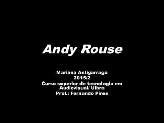 Mariana Astigarraga
2015/2
Curso superior de tecnologia em
Audiovisual/ Ulbra
Prof.: Fernando Pires
Andy Rouse
 
