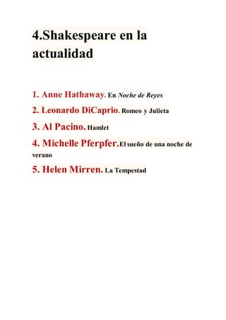 4.Shakespeare en la
actualidad
1. Anne Hathaway. En Noche de Reyes
2. Leonardo DiCaprio. Romeo y Julieta
3. Al Pacino.Hamlet
4. Michelle Pferpfer.El sueño de una noche de
verano
5. Helen Mirren. La Tempestad
 
