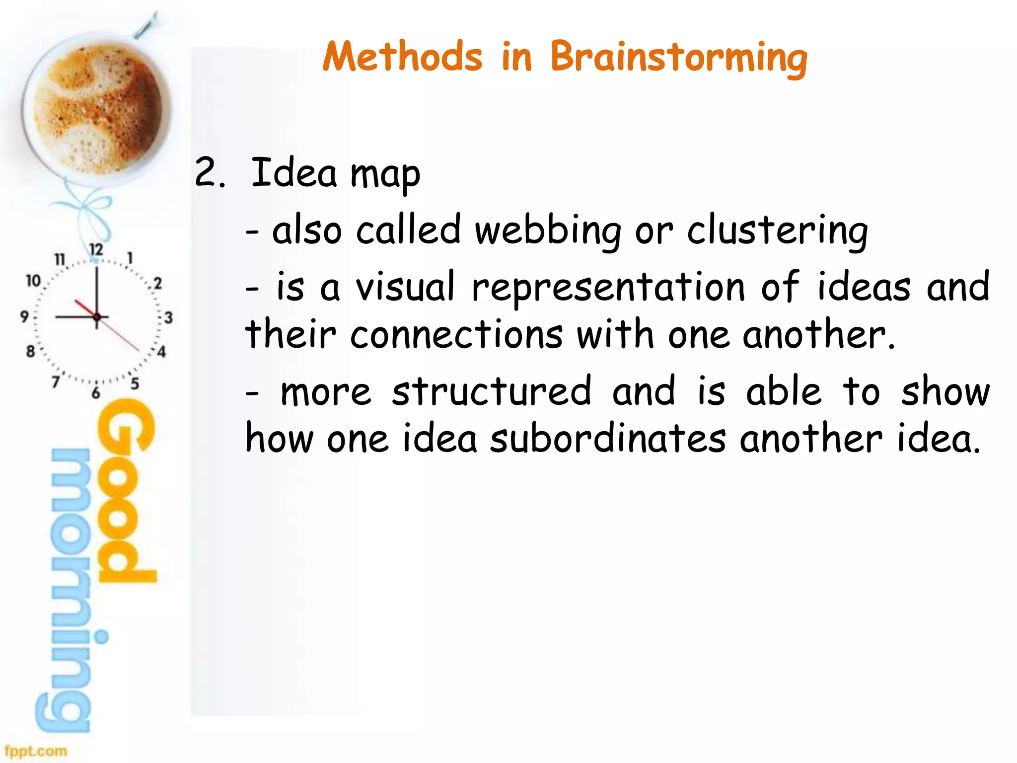 Methods in Brainstorming
2. Idea map
- also called webbing or clustering
- is a visual representation of ideas and
their connections with one another.
- more structured and is able to show
how one idea subordinates another idea.
 